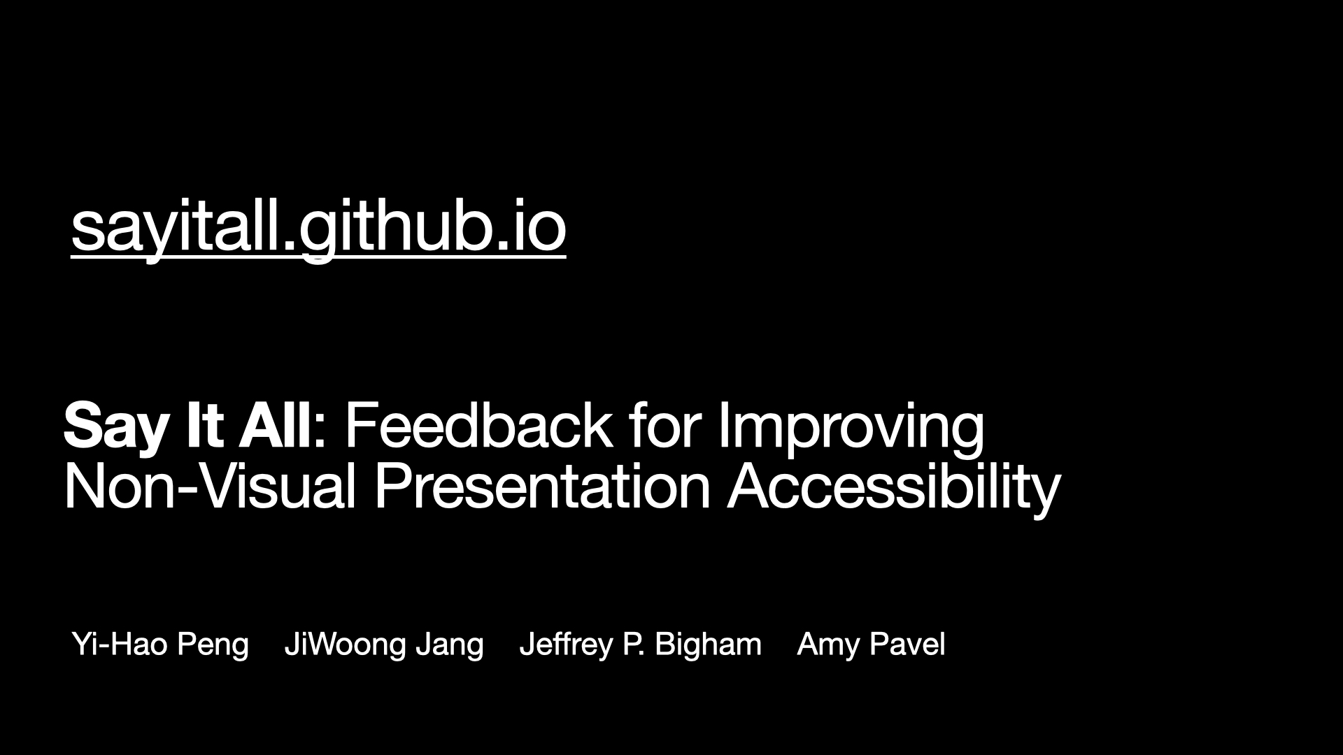 This is the last slide. Three text blocks placed from the top to the bottom with left alignment. The first text block is “sayitall.github.io”. The second text block is “Say It All: Feedback for Improving Non-Visual Presentation Accessibility”, and the final text block contains names of all four authors including “Yi-Hao Peng”, “JiWoong Jang”, “Jeffrey P. Bigham” and “Amy Pavel”.